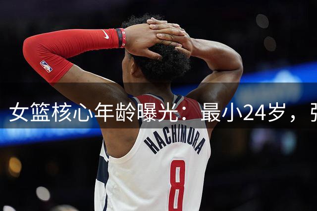 女篮核心年龄曝光：最小24岁，张曼曼已29岁